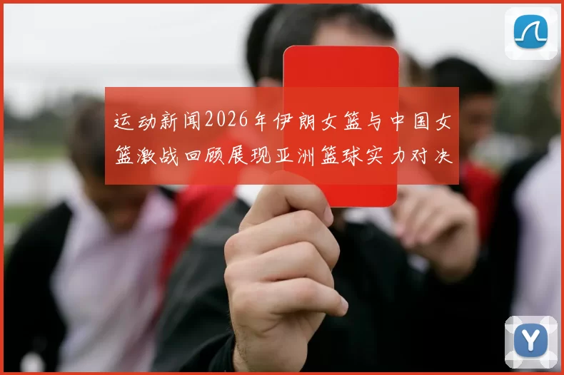 运动新闻2026年伊朗女篮与中国女篮激战回顾展现亚洲篮球实力对决