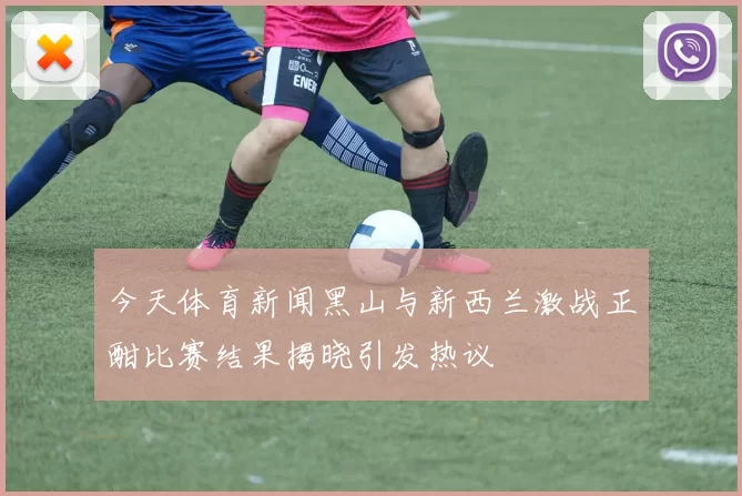 今天体育新闻黑山与新西兰激战正酣比赛结果揭晓引发热议