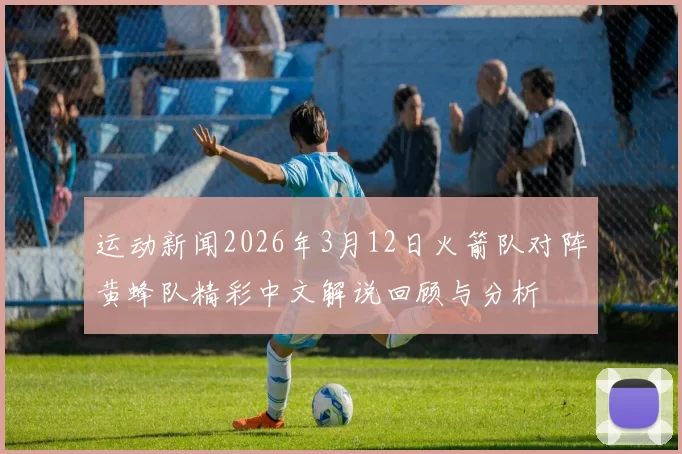 运动新闻2026年3月12日火箭队对阵黄蜂队精彩中文解说回顾与分析