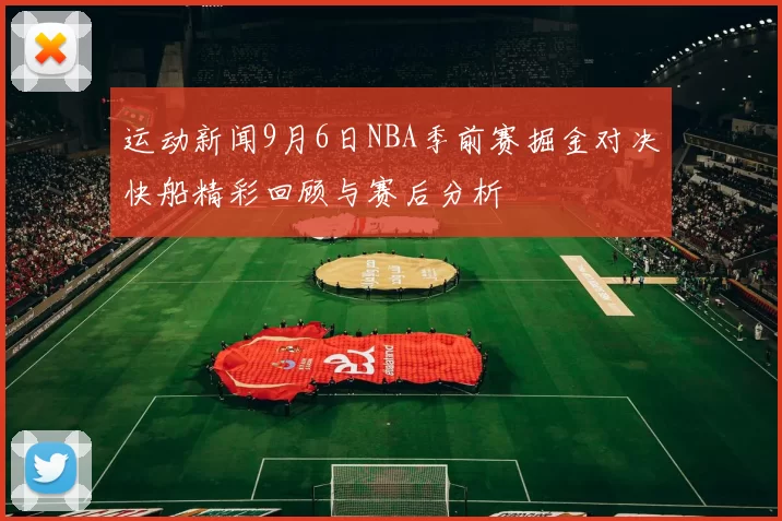 运动新闻9月6日NBA季前赛掘金对决快船精彩回顾与赛后分析