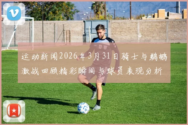 运动新闻2026年3月31日骑士与鹈鹕激战回顾精彩瞬间与球员表现分析